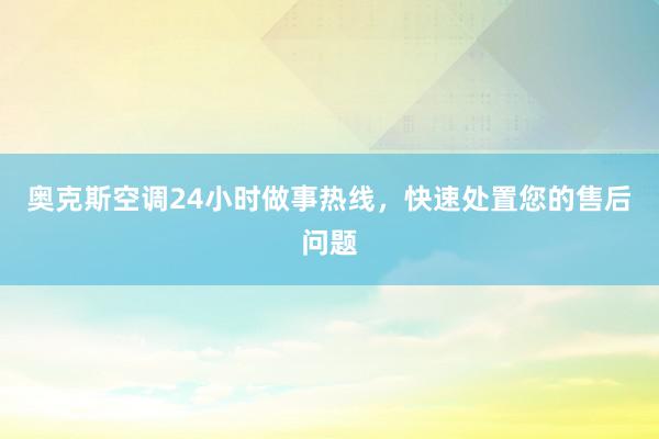 奥克斯空调24小时做事热线，快速处置您的售后问题